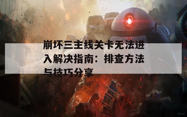 崩坏三主线关卡无法进入解决指南：排查方法与技巧分享-第1张图片-商贸手游网