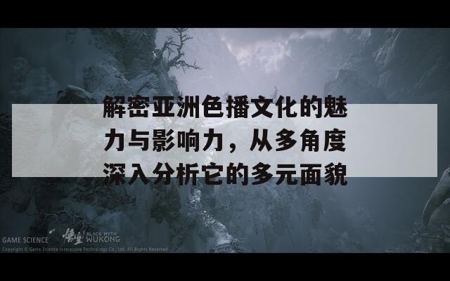 解密亚洲色播文化的魅力与影响力，从多角度深入分析它的多元面貌-第1张图片-商贸手游网