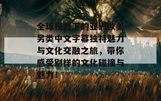 全球视野下的亚洲欧美另类中文字幕独特魅力与文化交融之旅，带你感受别样的文化碰撞与魅力！-第1张图片-商贸手游网