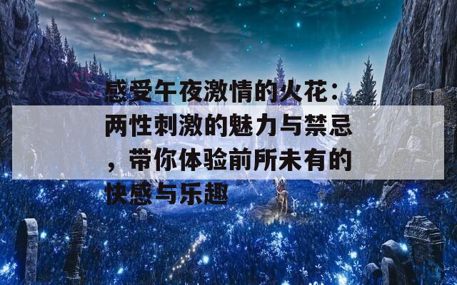 感受午夜激情的火花：两性刺激的魅力与禁忌，带你体验前所未有的快感与乐趣-第1张图片-商贸手游网