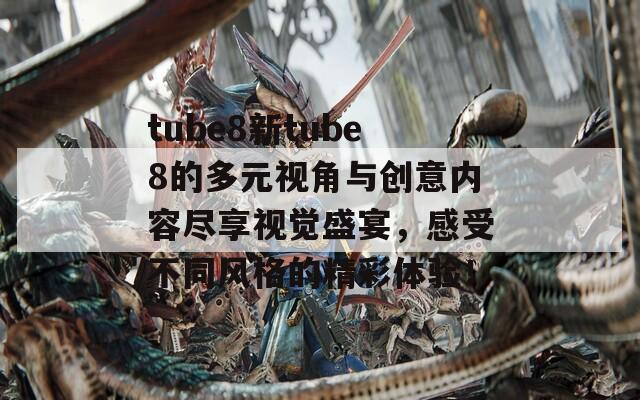 tube8新tube8的多元视角与创意内容尽享视觉盛宴，感受不同风格的精彩体验！-第1张图片-商贸手游网