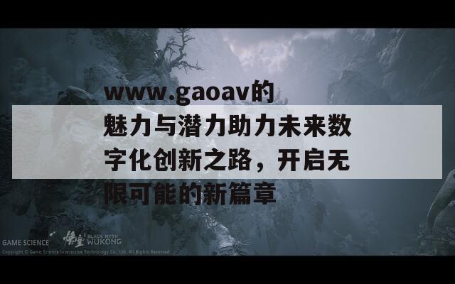 www.gaoav的魅力与潜力助力未来数字化创新之路，开启无限可能的新篇章-第1张图片-商贸手游网