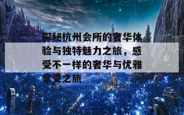 探秘杭州会所的奢华体验与独特魅力之旅，感受不一样的奢华与优雅享受之旅-第1张图片-商贸手游网