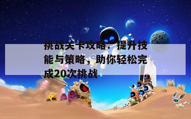 挑战关卡攻略：提升技能与策略，助你轻松完成20次挑战-第1张图片-商贸手游网