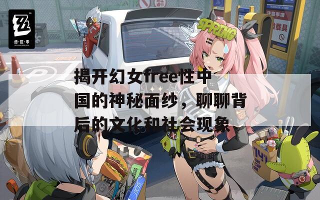 揭开幻女free性中国的神秘面纱，聊聊背后的文化和社会现象-第1张图片-商贸手游网