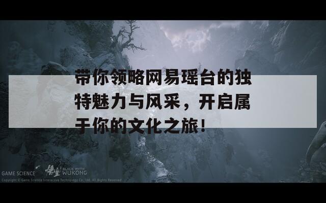 带你领略网易瑶台的独特魅力与风采，开启属于你的文化之旅！-第1张图片-商贸手游网