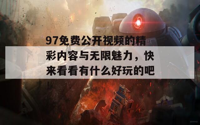 97免费公开视频的精彩内容与无限魅力，快来看看有什么好玩的吧！-第1张图片-商贸手游网