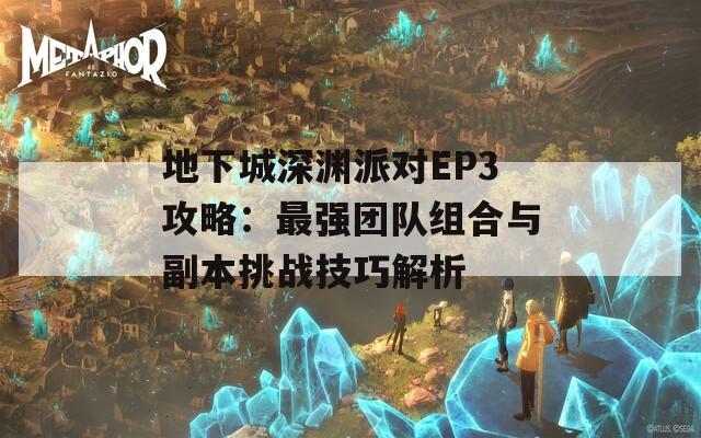 地下城深渊派对EP3攻略：最强团队组合与副本挑战技巧解析-第1张图片-商贸手游网