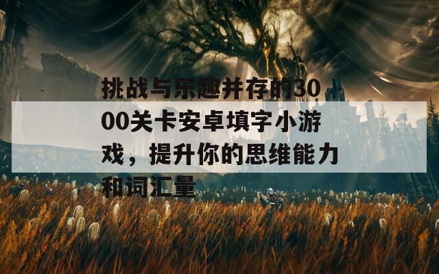 挑战与乐趣并存的3000关卡安卓填字小游戏，提升你的思维能力和词汇量-第1张图片-商贸手游网