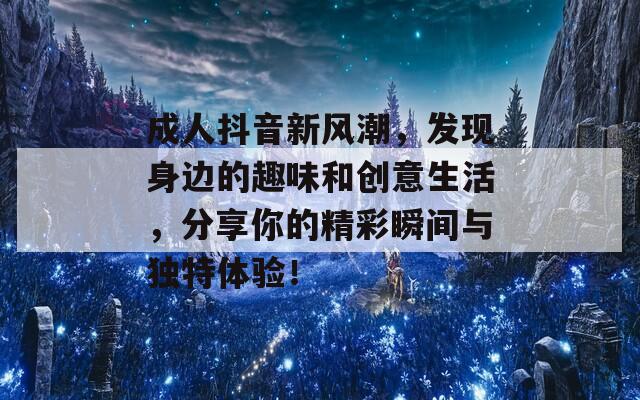 成人抖音新风潮，发现身边的趣味和创意生活，分享你的精彩瞬间与独特体验！-第1张图片-商贸手游网