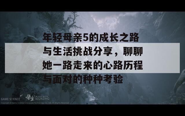 年轻母亲5的成长之路与生活挑战分享，聊聊她一路走来的心路历程与面对的种种考验-第1张图片-商贸手游网