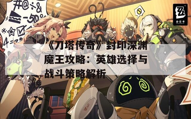 《刀塔传奇》封印深渊魔王攻略：英雄选择与战斗策略解析-第1张图片-商贸手游网