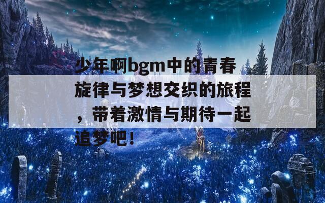 少年啊bgm中的青春旋律与梦想交织的旅程，带着激情与期待一起追梦吧！-第1张图片-商贸手游网