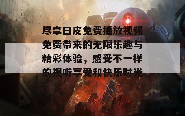 尽享曰皮免费播放视频免费带来的无限乐趣与精彩体验，感受不一样的视听享受和快乐时光！-第1张图片-商贸手游网