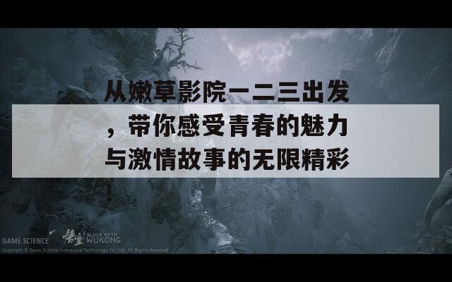 从嫩草影院一二三出发，带你感受青春的魅力与激情故事的无限精彩！-第1张图片-商贸手游网