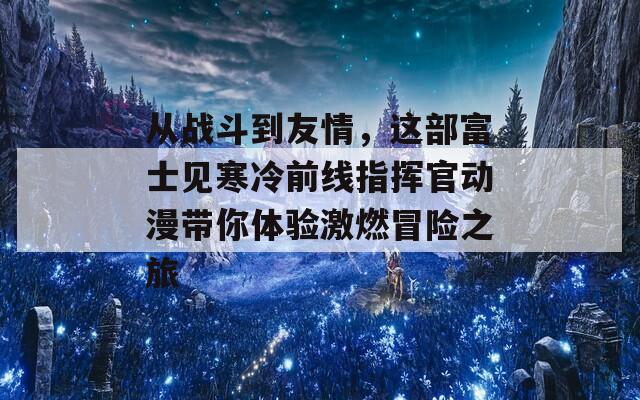 从战斗到友情，这部富士见寒冷前线指挥官动漫带你体验激燃冒险之旅-第1张图片-商贸手游网