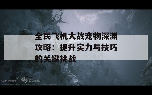 全民飞机大战宠物深渊攻略：提升实力与技巧的关键挑战-第1张图片-商贸手游网