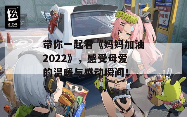 带你一起看《妈妈加油2022》，感受母爱的温暖与感动瞬间！-第1张图片-商贸手游网