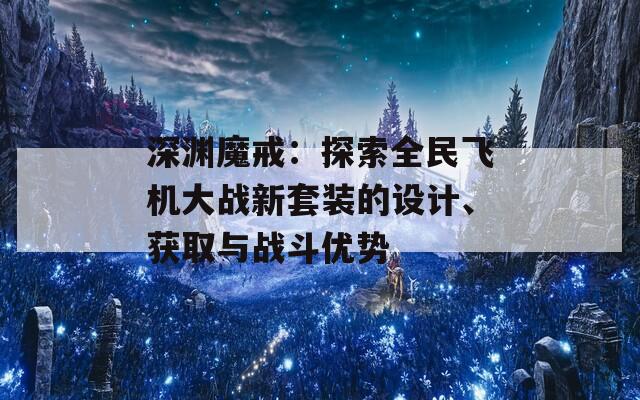 深渊魔戒：探索全民飞机大战新套装的设计、获取与战斗优势-第1张图片-商贸手游网