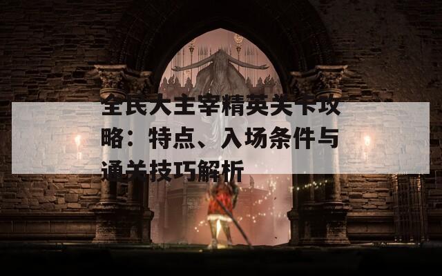 全民大主宰精英关卡攻略：特点、入场条件与通关技巧解析-第1张图片-商贸手游网