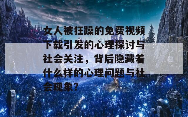 女人被狂躁的免费视频下载引发的心理探讨与社会关注，背后隐藏着什么样的心理问题与社会现象？-第1张图片-商贸手游网