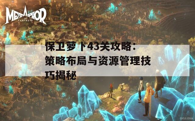 保卫萝卜43关攻略：策略布局与资源管理技巧揭秘-第1张图片-商贸手游网