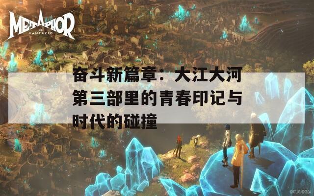 奋斗新篇章：大江大河第三部里的青春印记与时代的碰撞-第1张图片-商贸手游网