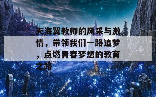 天海翼教师的风采与激情，带领我们一路追梦，点燃青春梦想的教育之路-第1张图片-商贸手游网