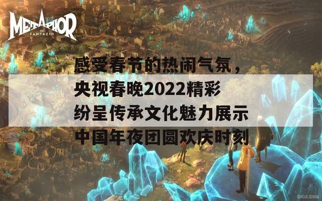 感受春节的热闹气氛，央视春晚2022精彩纷呈传承文化魅力展示中国年夜团圆欢庆时刻-第1张图片-商贸手游网