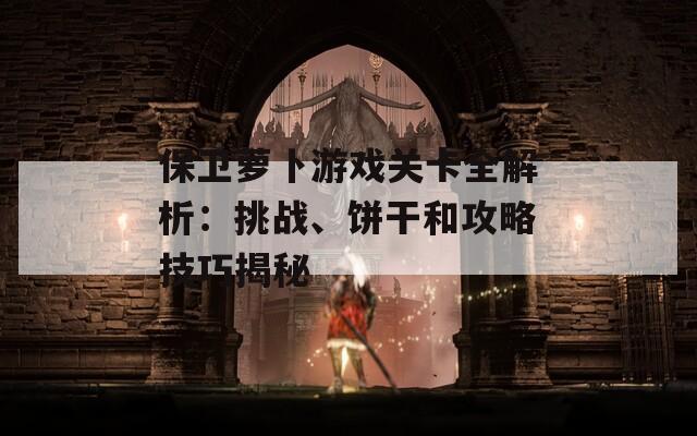 保卫萝卜游戏关卡全解析：挑战、饼干和攻略技巧揭秘-第1张图片-商贸手游网