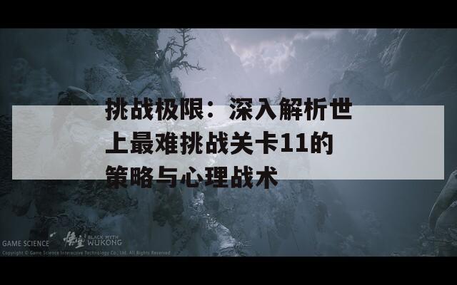 挑战极限：深入解析世上最难挑战关卡11的策略与心理战术-第1张图片-商贸手游网