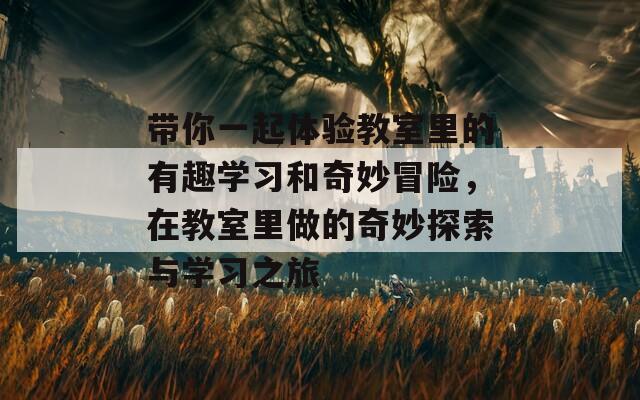 带你一起体验教室里的有趣学习和奇妙冒险，在教室里做的奇妙探索与学习之旅-第1张图片-商贸手游网