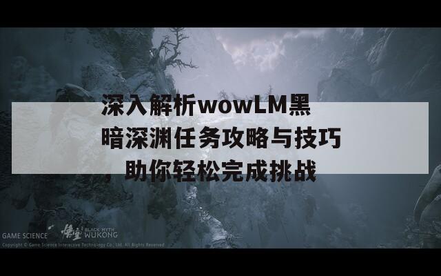 深入解析wowLM黑暗深渊任务攻略与技巧，助你轻松完成挑战-第1张图片-商贸手游网