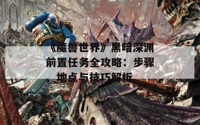 《魔兽世界》黑暗深渊前置任务全攻略：步骤、地点与技巧解析-第1张图片-商贸手游网