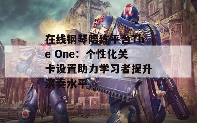 在线钢琴陪练平台The One：个性化关卡设置助力学习者提升演奏水平-第1张图片-商贸手游网