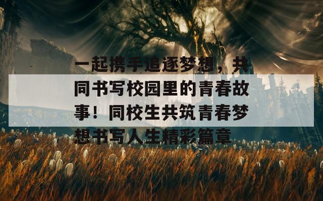 一起携手追逐梦想，共同书写校园里的青春故事！同校生共筑青春梦想书写人生精彩篇章-第1张图片-商贸手游网