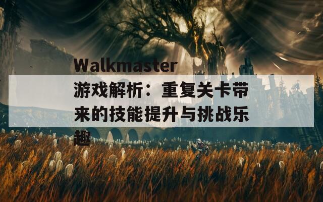 Walkmaster游戏解析：重复关卡带来的技能提升与挑战乐趣-第1张图片-商贸手游网