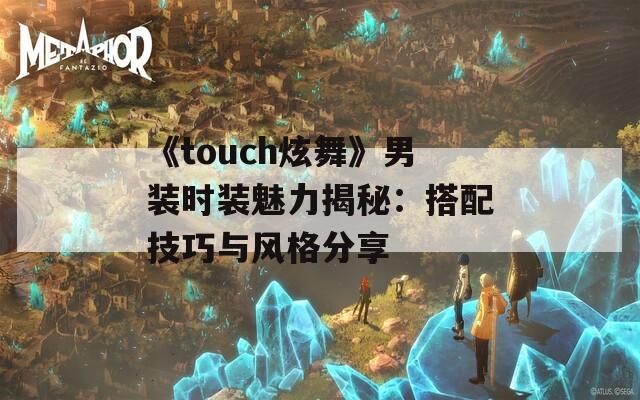 《touch炫舞》男装时装魅力揭秘：搭配技巧与风格分享-第1张图片-商贸手游网