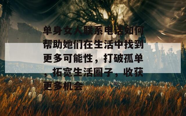 单身女人联系电话如何帮助她们在生活中找到更多可能性，打破孤单，拓宽生活圈子，收获更多机会-第1张图片-商贸手游网