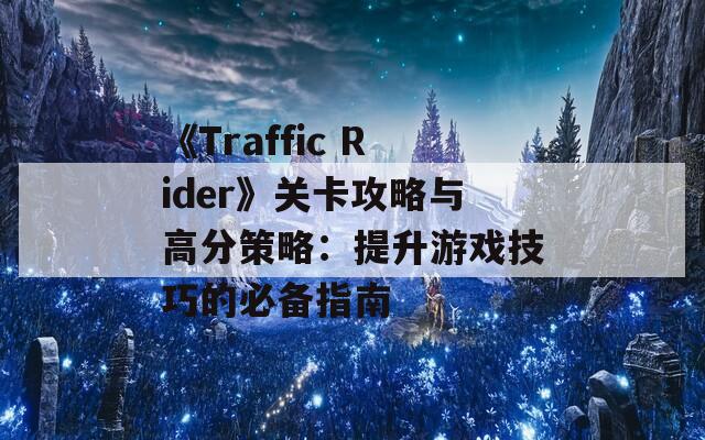 《Traffic Rider》关卡攻略与高分策略：提升游戏技巧的必备指南-第1张图片-商贸手游网