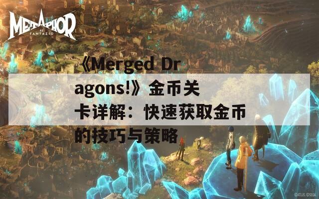 《Merged Dragons!》金币关卡详解：快速获取金币的技巧与策略-第1张图片-商贸手游网