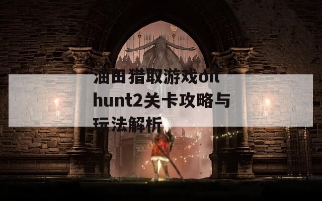 油田猎取游戏oil hunt2关卡攻略与玩法解析-第1张图片-商贸手游网