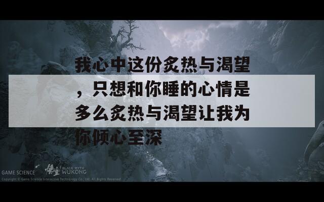 我心中这份炙热与渴望，只想和你睡的心情是多么炙热与渴望让我为你倾心至深-第1张图片-商贸手游网