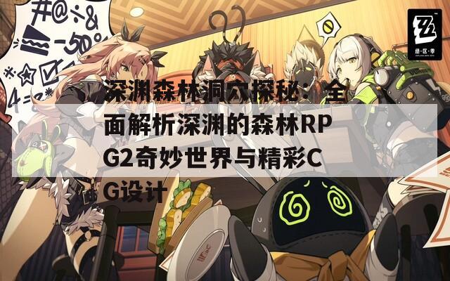 深渊森林洞穴探秘：全面解析深渊的森林RPG2奇妙世界与精彩CG设计-第1张图片-商贸手游网