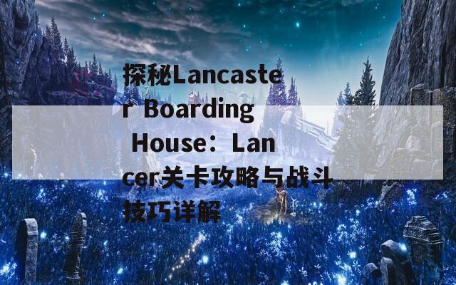 探秘Lancaster Boarding House：Lancer关卡攻略与战斗技巧详解-第1张图片-商贸手游网