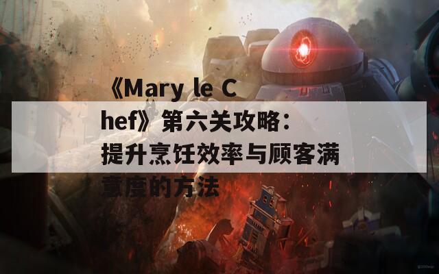 《Mary le Chef》第六关攻略：提升烹饪效率与顾客满意度的方法-第1张图片-商贸手游网