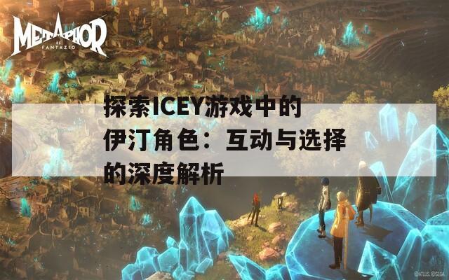 探索ICEY游戏中的伊汀角色：互动与选择的深度解析-第1张图片-商贸手游网