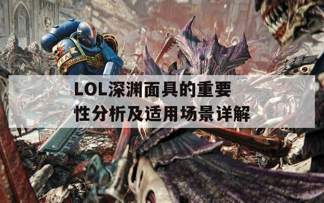 LOL深渊面具的重要性分析及适用场景详解-第1张图片-商贸手游网