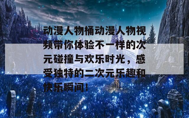 动漫人物桶动漫人物视频带你体验不一样的次元碰撞与欢乐时光，感受独特的二次元乐趣和快乐瞬间！-第1张图片-商贸手游网