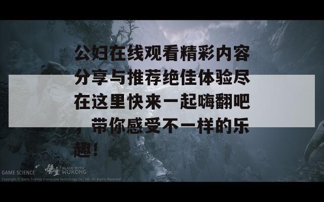 公妇在线观看精彩内容分享与推荐绝佳体验尽在这里快来一起嗨翻吧，带你感受不一样的乐趣！-第1张图片-商贸手游网